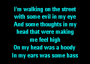 I'm walking on the street
with some evil in my eye

And some thoughts in my
head that were making
me feel high
On my head was a heady

In my ears was some bass l
