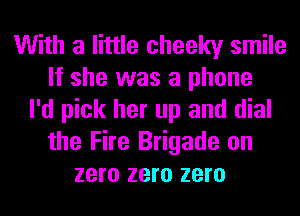 With a little cheeky smile
If she was a phone
I'd pick her up and dial
the Fire Brigade on
zero zero zero