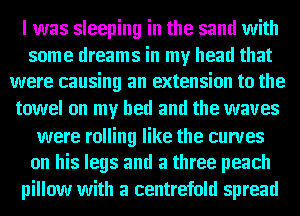 I was sleeping in the sand with

some dreams in my head that
were causing an extension to the

towel on my bed and the waves
were rolling like the curves
on his legs and a three peach

pillow with a centrefold spread