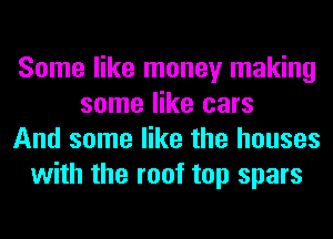 Some like money making
some like cars
And some like the houses
with the roof top spars