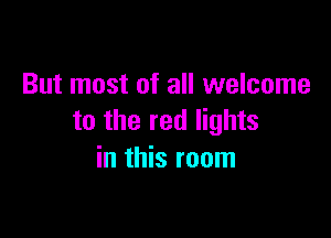 But most of all welcome

to the red lights
in this room