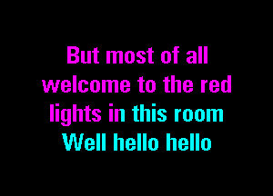 But most of all
welcome to the red

lights in this room
Well hello hello