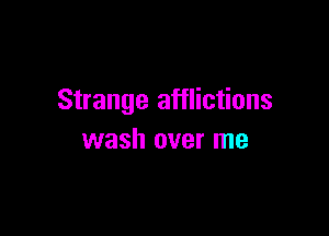Strange afflictions

wash over me