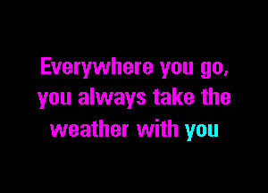 Everywhere you go,

you always take the
weather with you