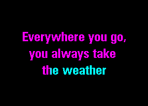 Everywhere you go,

you always take
the weather
