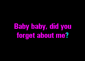 Baby baby. did you

forget about me?