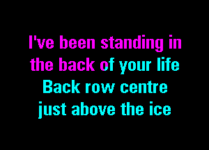 I've been standing in
the back of your life

Back row centre
just above the ice