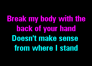 Break my body with the
hack of your hand
Doesn't make sense
from where I stand