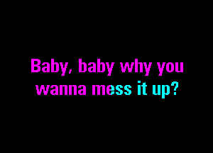 Baby. baby why you

wanna mess it up?