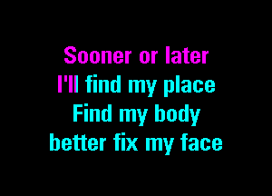 Sooner or later
I'll find my place

Find my body
better fix my face