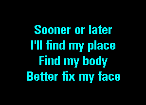 Sooner or later
I'll find my place

Find my body
Better fix my face