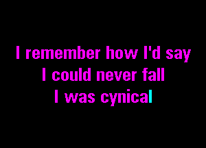 I remember how I'd say

I could never fall
I was cynical