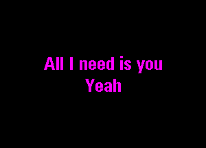 All I need is you

Yeah