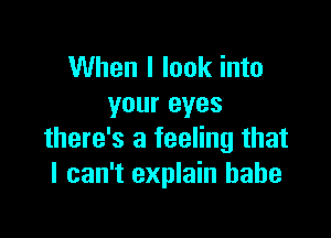 When I look into
your eyes

there's a feeling that
I can't explain babe