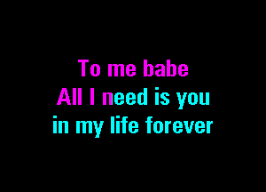 To me babe

All I need is you
in my life forever
