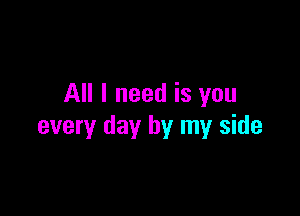 All I need is you

every day by my side