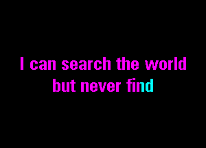 I can search the world

but never find