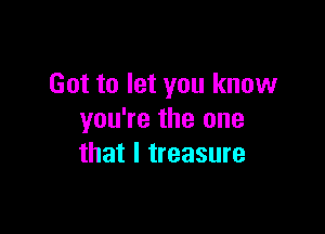 Got to let you know

you're the one
that l treasure