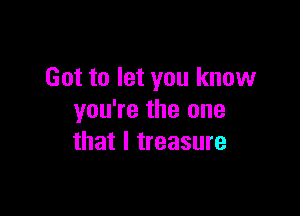 Got to let you know

you're the one
that l treasure