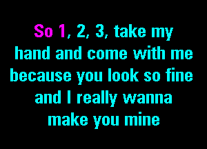 So 1, 2, 3, take my
hand and come with me
because you look so fine
and I really wanna
make you mine