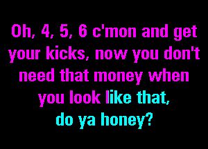 0h, 4, 5, 6 c'mon and get
your kicks, now you don't
need that money when
you look like that,
do ya honey?