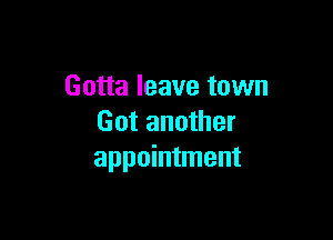 Gotta leave town

Got another
appointment