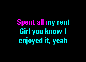 Spent all my rent

Girl you knuw I
enjoyed it, yeah
