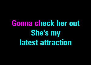 Gonna check her out

She's my
latest attraction