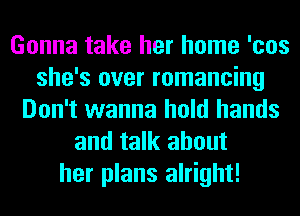 Gonna take her home 'cos
she's over romancing
Don't wanna hold hands
and talk about
her plans alright!