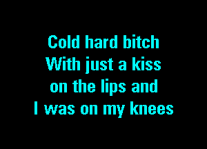 Cold hard hitch
With iust a kiss

on the lips and
l was on my knees