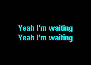 Yeah I'm waiting

Yeah I'm waiting