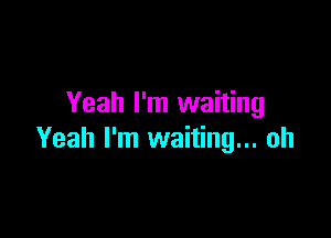 Yeah I'm waiting

Yeah I'm waiting... oh