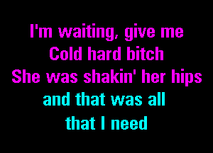 I'm waiting, give me
Coklhanlhhch
She was shakin' her hips
and that was all

that I need