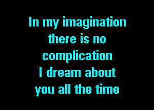 In my imagination
there is no

complication
I dream about
you all the time