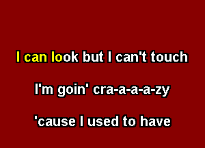 I can look but I can't touch

I'm goin' cra-a-a-a-zy

'cause I used to have