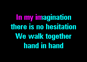 In my imagination
there is no hesitation

We walk together
hand in hand