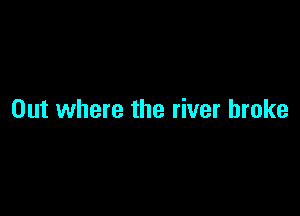 Out where the river broke