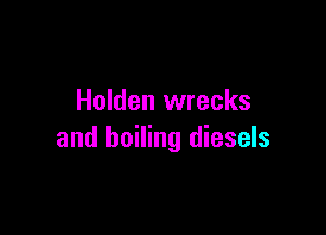 Holden wrecks

and boiling diesels