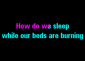 How do we sleep

while our beds are burning