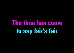 The time has come

to say fair's fair