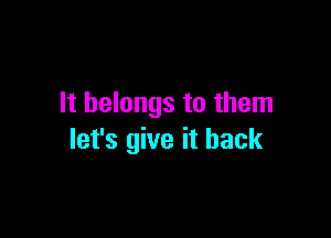 It belongs to them

let's give it back