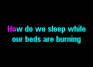 How do we sleep while

our beds are burning