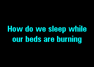 How do we sleep while

our beds are burning
