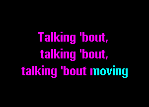 Talking 'bout,

talking 'bout,
talking 'bout moving