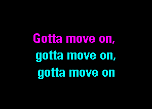 Gotta move on.

gotta move on,
gotta move on