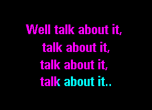 Well talk about it.
talk about it,

talk about it,
talk about it..