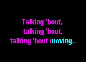 Talking 'hout,

talking 'hout,
talking 'bout moving