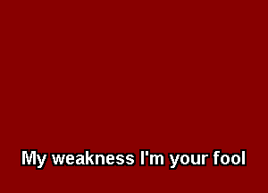 My weakness I'm your fool