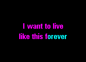 I want to live

like this forever