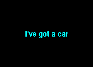 I've got a car